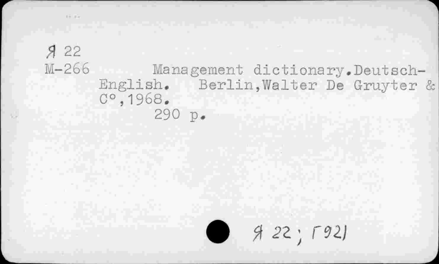 ﻿# 22
M-266	Management dictionary.Deutsch-
English. Berlin,Walter De Gruyter & C°,1968.
290 p.
X 22; mi